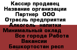 Кассир-продавец › Название организации ­ Партнер, ООО › Отрасль предприятия ­ Алкоголь, напитки › Минимальный оклад ­ 23 000 - Все города Работа » Вакансии   . Башкортостан респ.,Баймакский р-н